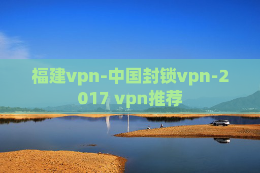 福建vpn-中国封锁vpn-2017 vpn推荐