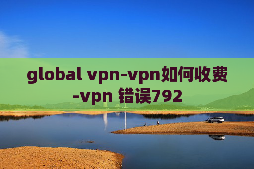 global vpn-vpn如何收费-vpn 错误792