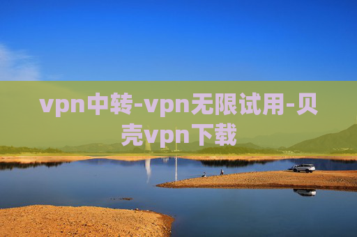 vpn中转-vpn无限试用-贝壳vpn下载