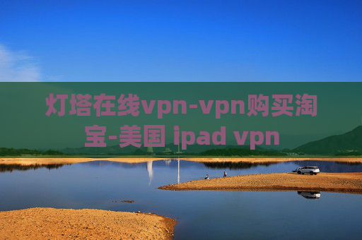 灯塔在线vpn-vpn购买淘宝-美国 ipad vpn