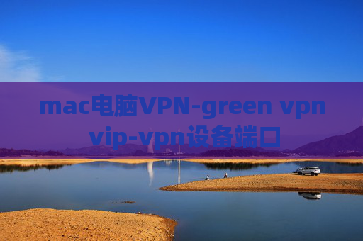 mac电脑VPN-green vpn vip-vpn设备端口