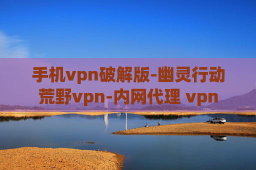 手机vpn破解版-幽灵行动荒野vpn-内网代理 vpn