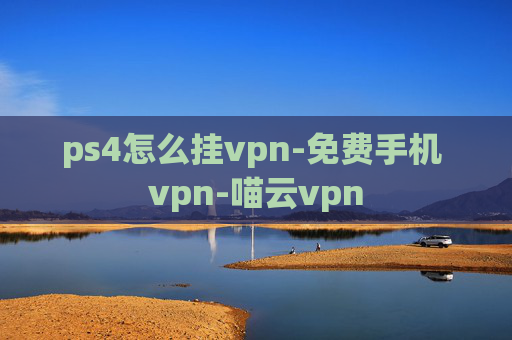 ps4怎么挂vpn-免费手机 vpn-喵云vpn