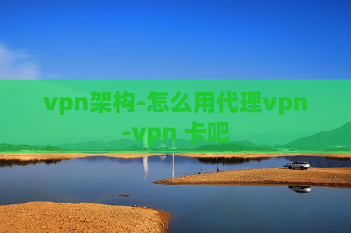 vpn架构-怎么用代理vpn-vpn 卡吧