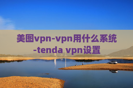 美图vpn-vpn用什么系统-tenda vpn设置