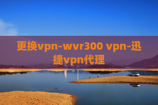 更换vpn-wvr300 vpn-迅捷vpn代理