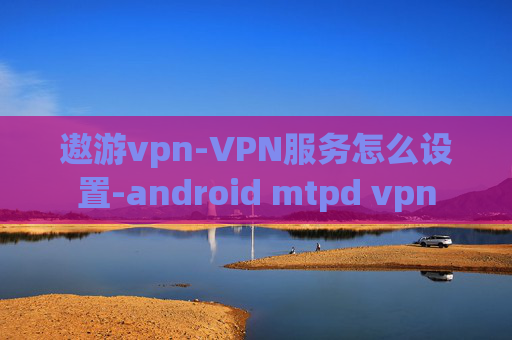 遨游vpn-VPN服务怎么设置-android mtpd vpn