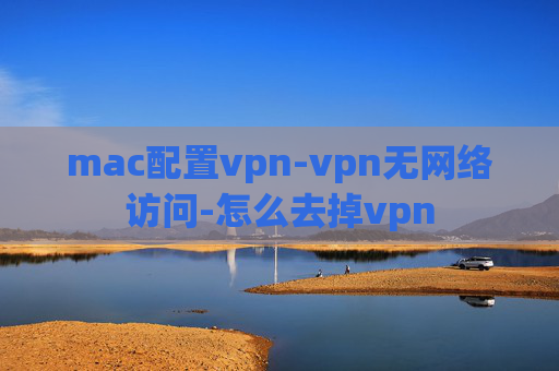 mac配置vpn-vpn无网络访问-怎么去掉vpn