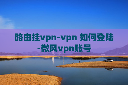 路由挂vpn-vpn 如何登陆-微风vpn账号