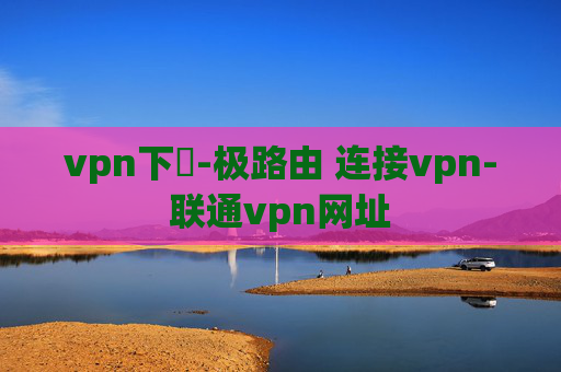 vpn下載-极路由 连接vpn-联通vpn网址