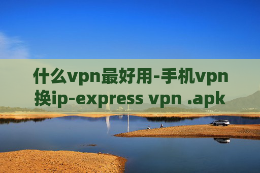 什么vpn最好用-手机vpn换ip-express vpn .apk