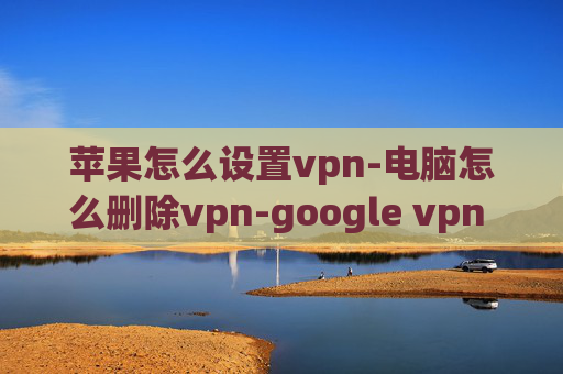 苹果怎么设置vpn-电脑怎么删除vpn-google vpn iphone