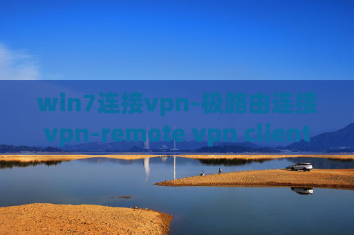 win7连接vpn-极路由连接vpn-remote vpn client