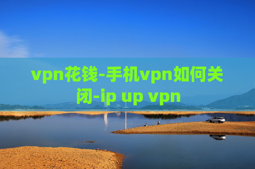 vpn花钱-手机vpn如何关闭-ip up vpn