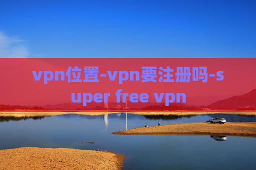 vpn位置-vpn要注册吗-super free vpn