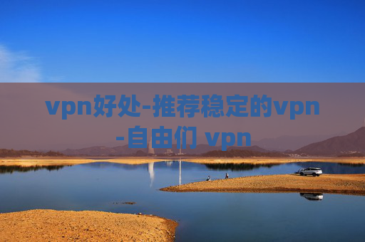 vpn好处-推荐稳定的vpn-自由们 vpn