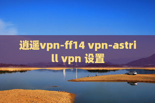 逍遥vpn-ff14 vpn-astrill vpn 设置