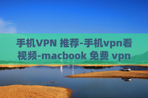 手机VPN 推荐-手机vpn看视频-macbook 免费 vpn