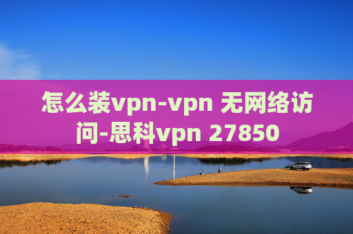 怎么装vpn-vpn 无网络访问-思科vpn 27850