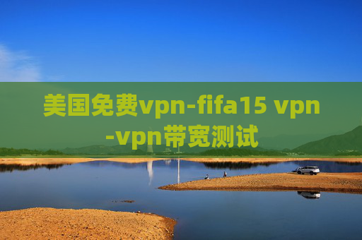 美国免费vpn-fifa15 vpn-vpn带宽测试