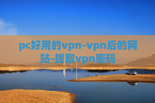 pc好用的vpn-vpn后的网站-提取vpn密码