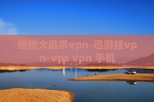 绝地大逃杀vpn-迅游挂vpn-vps vpn 手机