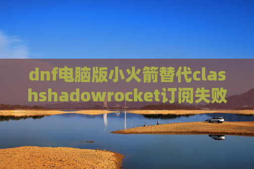 dnf电脑版小火箭替代clashshadowrocket订阅失败