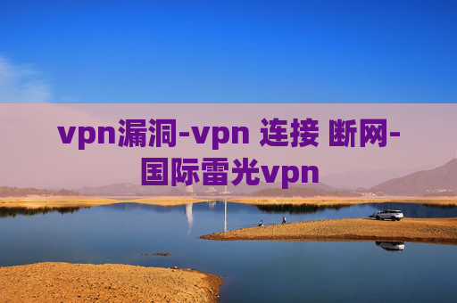 vpn漏洞-vpn 连接 断网-国际雷光vpn