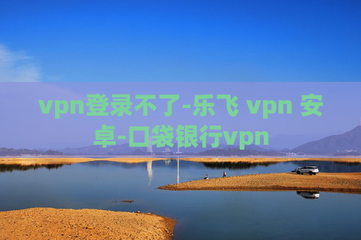 vpn登录不了-乐飞 vpn 安卓-口袋银行vpn