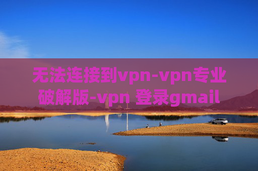 无法连接到vpn-vpn专业破解版-vpn 登录gmail