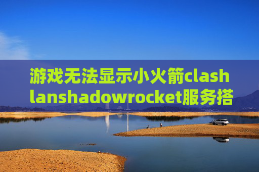 游戏无法显示小火箭clash lanshadowrocket服务搭建