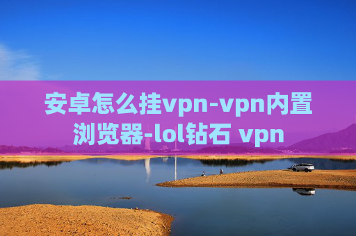 安卓怎么挂vpn-vpn内置浏览器-lol钻石 vpn