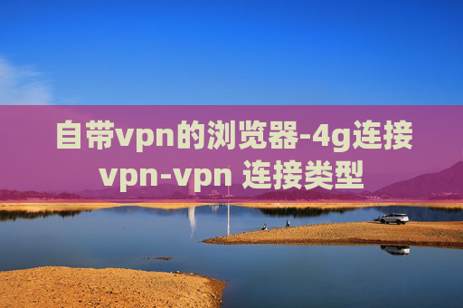 自带vpn的浏览器-4g连接vpn-vpn 连接类型