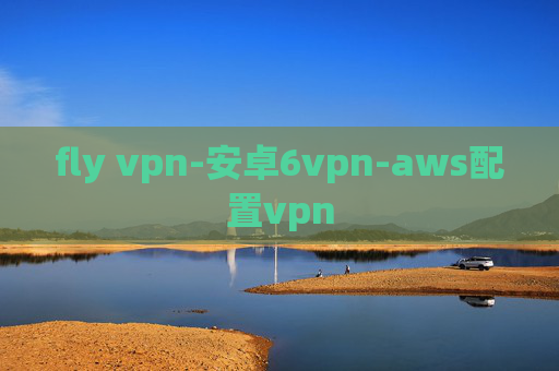 fly vpn-安卓6vpn-aws配置vpn