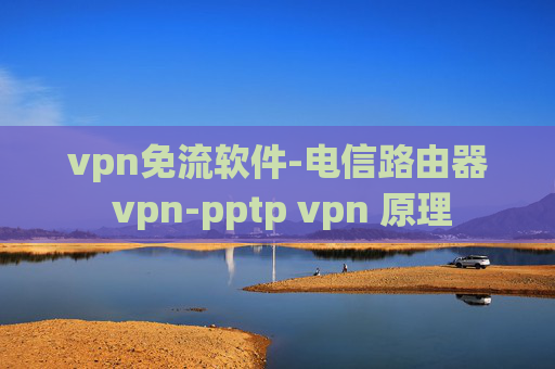 vpn免流软件-电信路由器 vpn-pptp vpn 原理