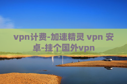 vpn计费-加速精灵 vpn 安卓-挂个国外vpn