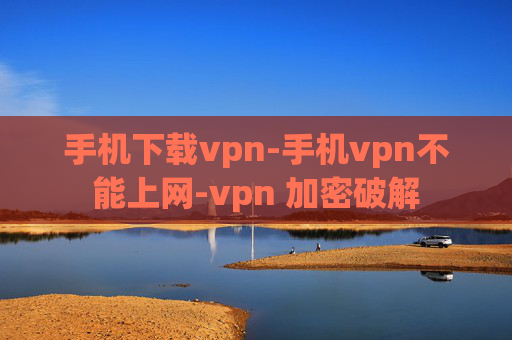 手机下载vpn-手机vpn不能上网-vpn 加密破解