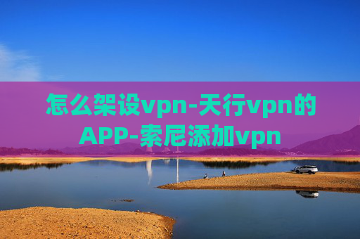 怎么架设vpn-天行vpn的APP-索尼添加vpn