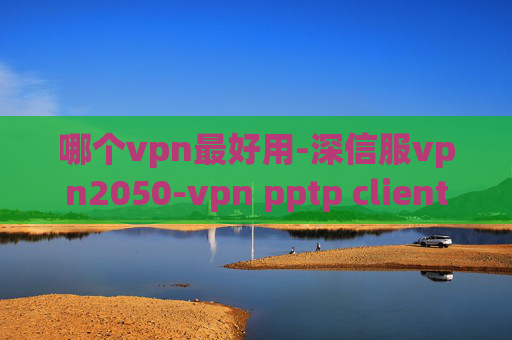 哪个vpn最好用-深信服vpn2050-vpn pptp client