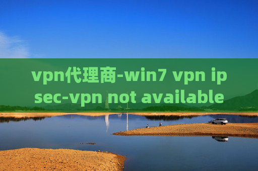 vpn代理商-win7 vpn ipsec-vpn not available