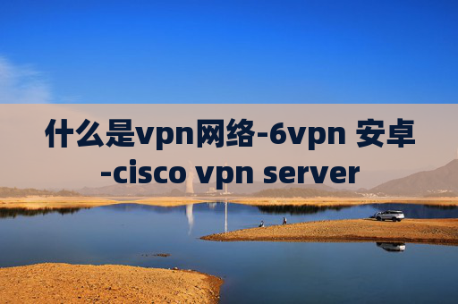 什么是vpn网络-6vpn 安卓-cisco vpn server