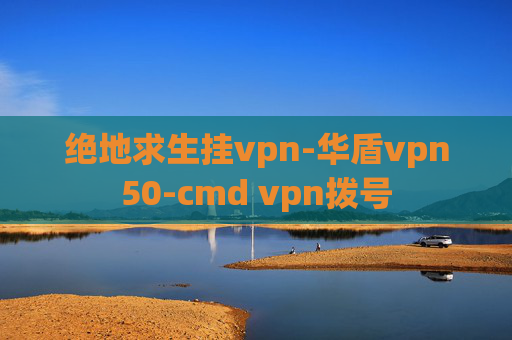 绝地求生挂vpn-华盾vpn50-cmd vpn拨号