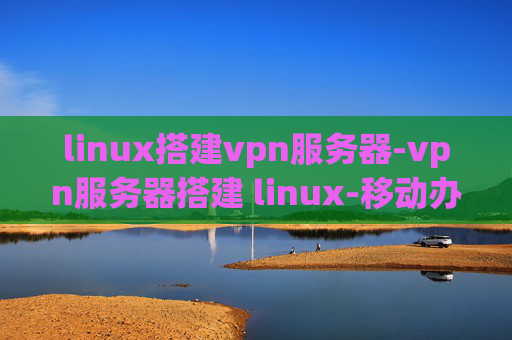 linux搭建vpn服务器-vpn服务器搭建 linux-移动办公 vpn