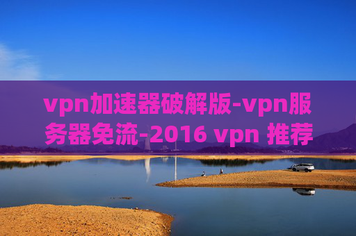 vpn加速器破解版-vpn服务器免流-2016 vpn 推荐