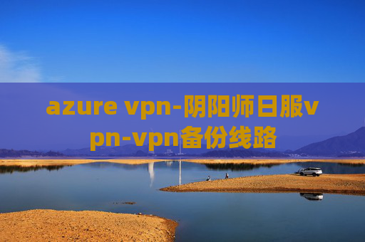 azure vpn-阴阳师日服vpn-vpn备份线路