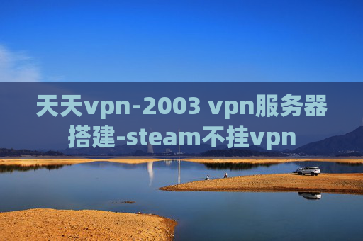 天天vpn-2003 vpn服务器搭建-steam不挂vpn