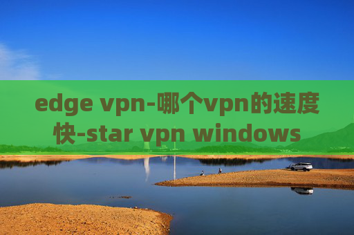 edge vpn-哪个vpn的速度快-star vpn windows