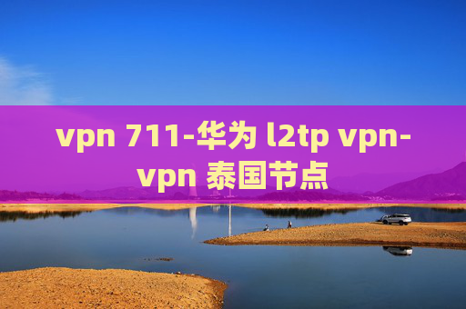 vpn 711-华为 l2tp vpn-vpn 泰国节点