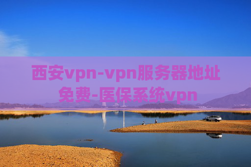 西安vpn-vpn服务器地址 免费-医保系统vpn