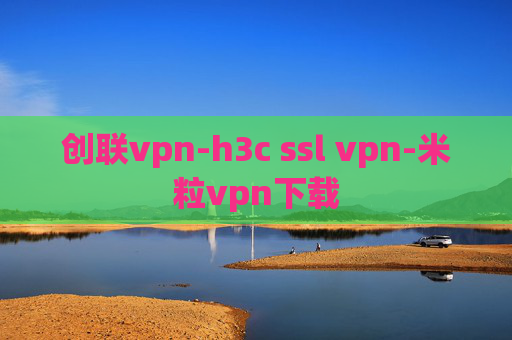 创联vpn-h3c ssl vpn-米粒vpn下载